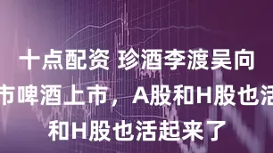 十点配资 珍酒李渡吴向东：牛市啤酒上市，A股和H股也活起来了