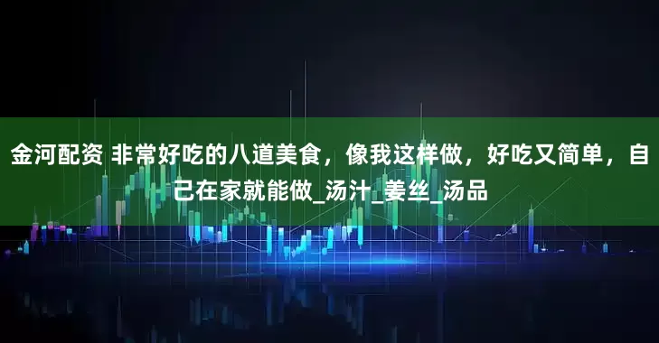 金河配资 非常好吃的八道美食，像我这样做，好吃又简单，自己在家就能做_汤汁_姜丝_汤品