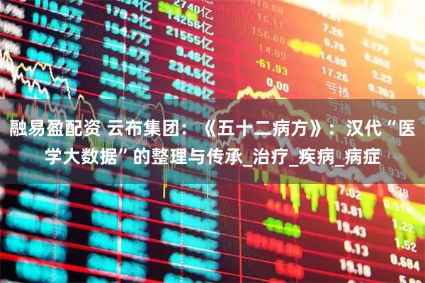融易盈配资 云布集团:《五十二病方》:汉代“医学大数据”的整理与传承_治疗_疾病_病症