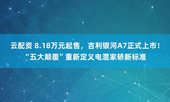 云配资 8.18万元起售，吉利银河A7正式上市！“五大颠覆”重新定义电混家轿新标准