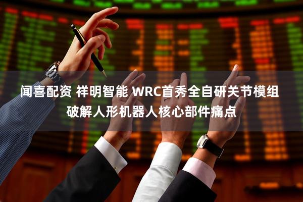 闻喜配资 祥明智能 WRC首秀全自研关节模组 破解人形机器人核心部件痛点