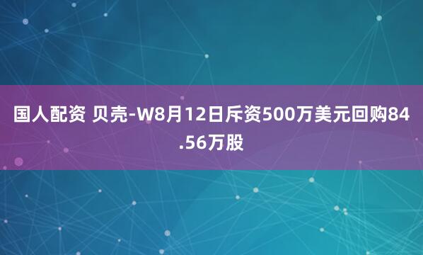 国人配资 贝壳-W8月12日斥资500万美元回购84.56万股