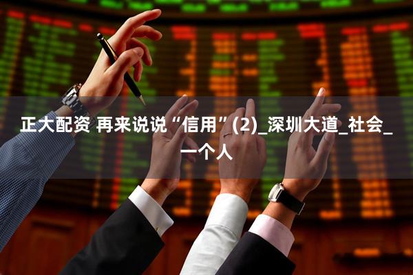 正大配资 再来说说“信用”(2)_深圳大道_社会_一个人
