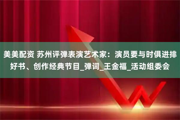 美美配资 苏州评弹表演艺术家：演员要与时俱进排好书、创作经典节目_弹词_王金福_活动组委会