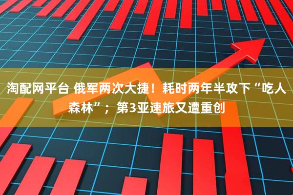 淘配网平台 俄军两次大捷！耗时两年半攻下“吃人森林”；第3亚速旅又遭重创