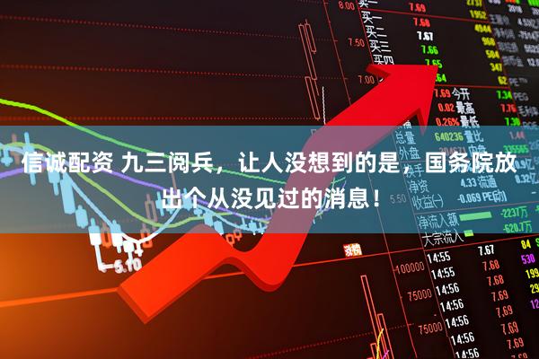 信诚配资 九三阅兵，让人没想到的是，国务院放出个从没见过的消息！