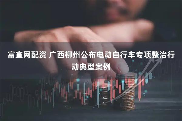富宣网配资 广西柳州公布电动自行车专项整治行动典型案例