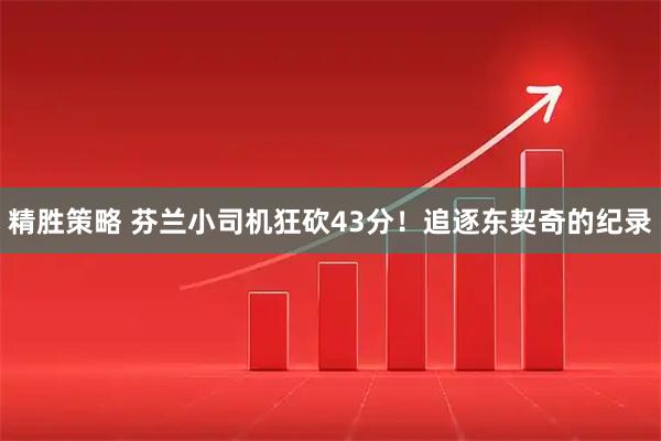 精胜策略 芬兰小司机狂砍43分！追逐东契奇的纪录