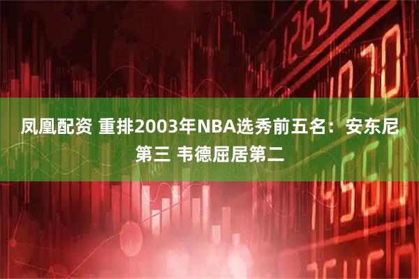 凤凰配资 重排2003年NBA选秀前五名：安东尼第三 韦德屈居第二