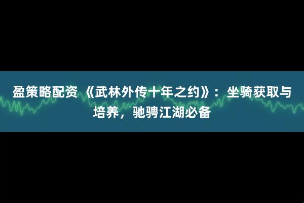 盈策略配资 《武林外传十年之约》:坐骑获取与培养,驰骋江湖必备