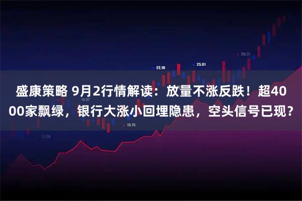 盛康策略 9月2行情解读：放量不涨反跌！超4000家飘绿，银行大涨小回埋隐患，空头信号已现？