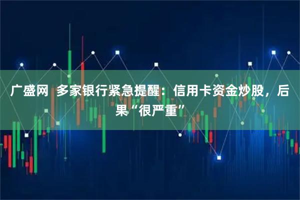 广盛网  多家银行紧急提醒：信用卡资金炒股，后果“很严重”