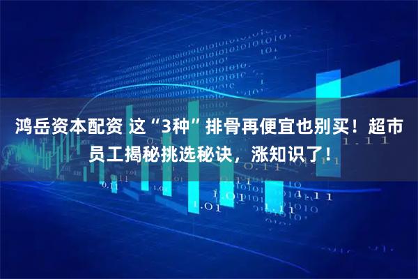 鸿岳资本配资 这“3种”排骨再便宜也别买！超市员工揭秘挑选秘诀，涨知识了！