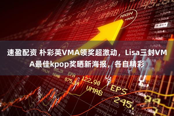 速盈配资 朴彩英VMA领奖超激动,Lisa三封VMA最佳kpop奖晒新海报,各自精彩