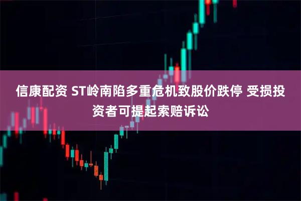 信康配资 ST岭南陷多重危机致股价跌停 受损投资者可提起索赔诉讼