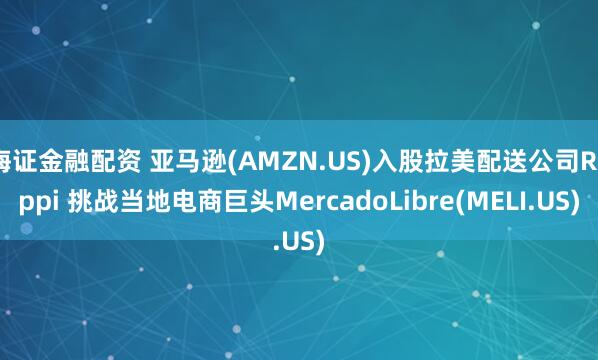 海证金融配资 亚马逊(AMZN.US)入股拉美配送公司Rappi 挑战当地电商巨头MercadoLibre(MELI.US)