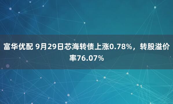 富华优配 9月29日芯海转债上涨0.78%，转股溢价率76.07%
