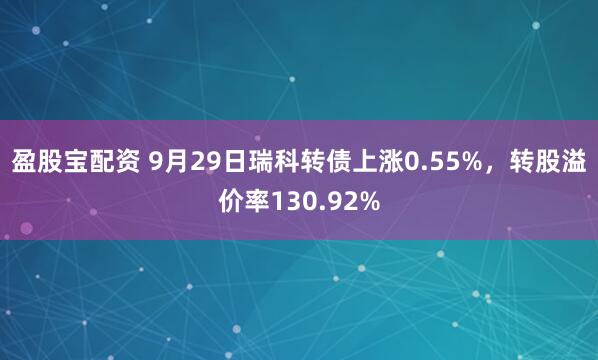 盈股宝配资 9月29日瑞科转债上涨0.55%，转股溢价率130.92%