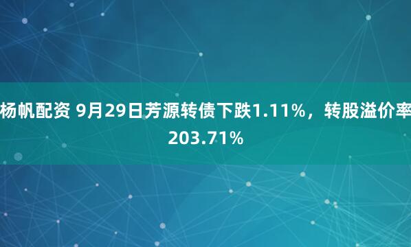 杨帆配资 9月29日芳源转债下跌1.11%，转股溢价率203.71%