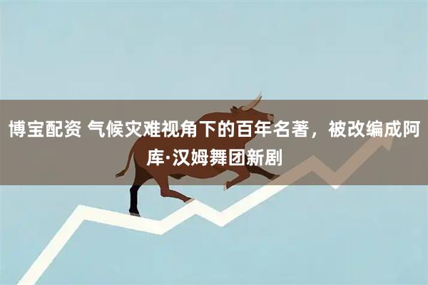 博宝配资 气候灾难视角下的百年名著，被改编成阿库·汉姆舞团新剧