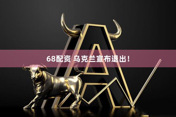 68配资 乌克兰宣布退出!