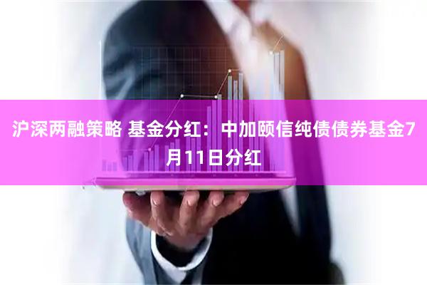 沪深两融策略 基金分红：中加颐信纯债债券基金7月11日分红