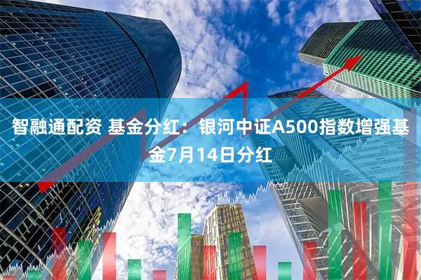 智融通配资 基金分红：银河中证A500指数增强基金7月14日分红