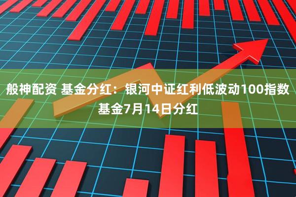 般神配资 基金分红：银河中证红利低波动100指数基金7月14日分红