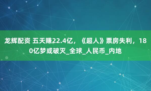 龙辉配资 五天赚22.4亿，《超人》票房失利，180亿梦或破灭_全球_人民币_内地