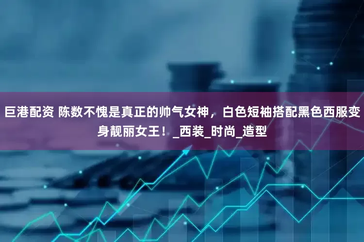 巨港配资 陈数不愧是真正的帅气女神，白色短袖搭配黑色西服变身靓丽女王！_西装_时尚_造型