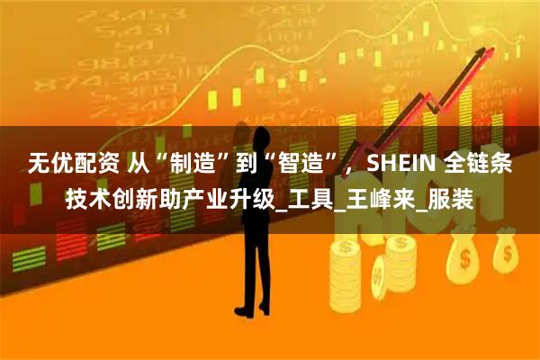 无优配资 从“制造”到“智造”，SHEIN 全链条技术创新助产业升级_工具_王峰来_服装