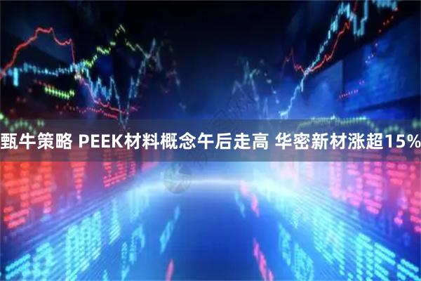 甄牛策略 PEEK材料概念午后走高 华密新材涨超15%