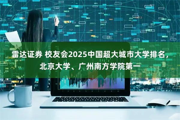 雷达证券 校友会2025中国超大城市大学排名，北京大学、广州南方学院第一