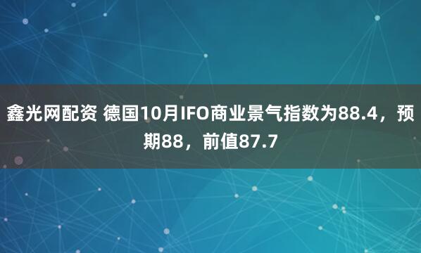 鑫光网配资 德国10月IFO商业景气指数为88.4，预期88，前值87.7