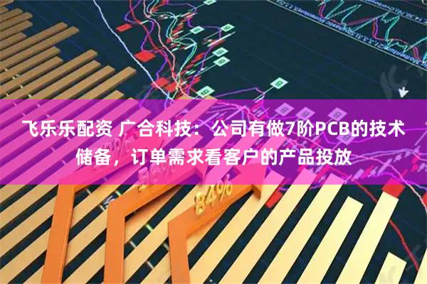 飞乐乐配资 广合科技：公司有做7阶PCB的技术储备，订单需求看客户的产品投放