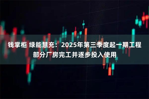 钱掌柜 绿能慧充：2025年第三季度起一期工程部分厂房完工并逐步投入使用