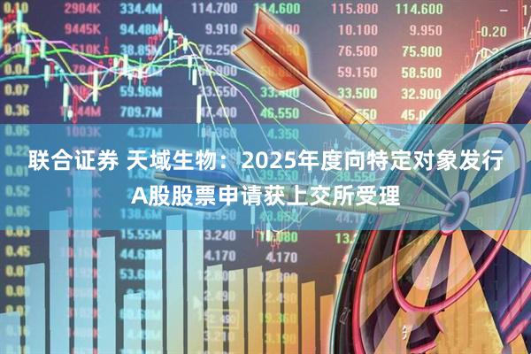 联合证券 天域生物：2025年度向特定对象发行A股股票申请获上交所受理