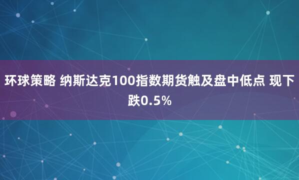 环球策略 纳斯达克100指数期货触及盘中低点 现下跌0.5%