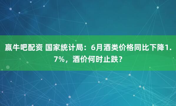 赢牛吧配资 国家统计局：6月酒类价格同比下降1.7%，酒价何时止跌？