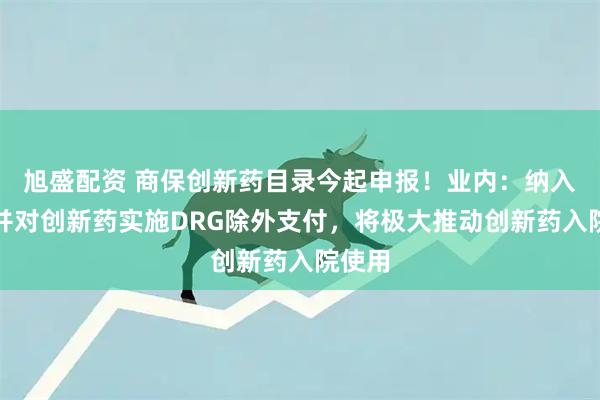 旭盛配资 商保创新药目录今起申报！业内：纳入商保并对创新药实施DRG除外支付，将极大推动创新药入院使用