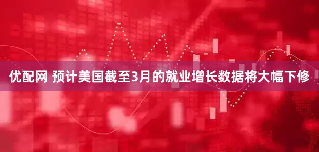 优配网 预计美国截至3月的就业增长数据将大幅下修