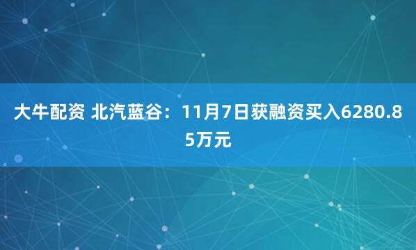 大牛配资 北汽蓝谷：11月7日获融资买入6280.85万元
