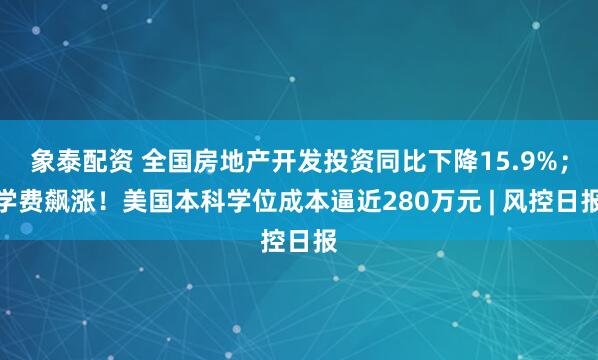 象泰配资 全国房地产开发投资同比下降15.9%；学费飙涨！美国本科学位成本逼近280万元 | 风控日报