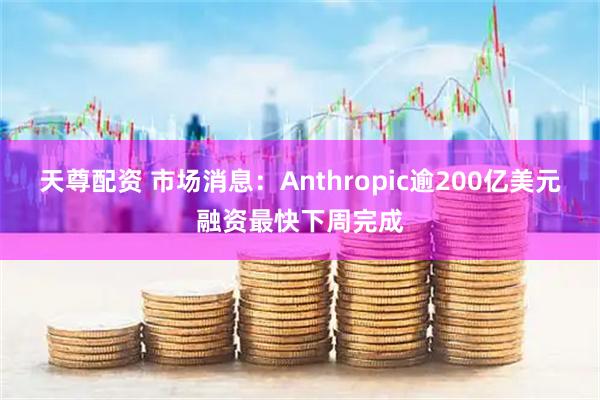 天尊配资 市场消息：Anthropic逾200亿美元融资最快下周完成