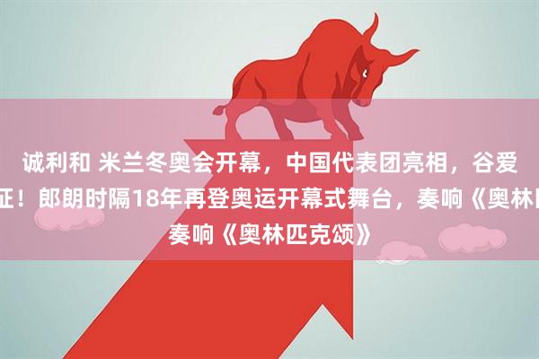 诚利和 米兰冬奥会开幕，中国代表团亮相，谷爱凌再出征！郎朗时隔18年再登奥运开幕式舞台，奏响《奥林匹克颂》