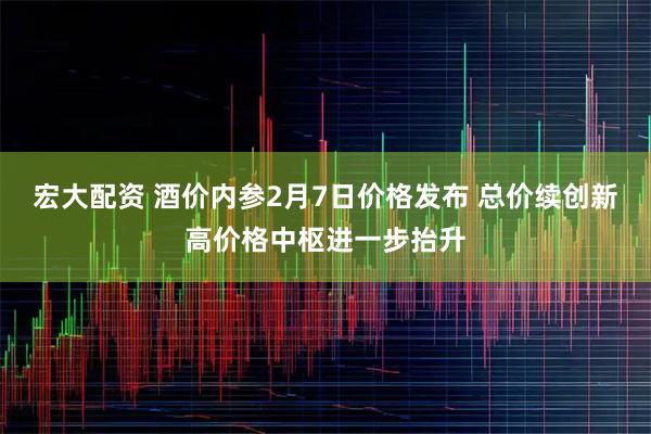 宏大配资 酒价内参2月7日价格发布 总价续创新高价格中枢进一步抬升