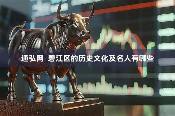 通弘网  碧江区的历史文化及名人有哪些