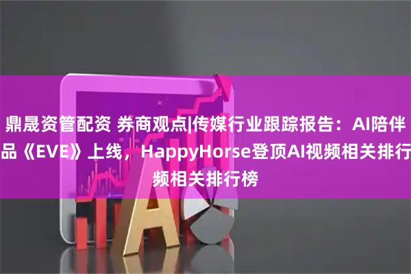 鼎晟资管配资 券商观点|传媒行业跟踪报告：AI陪伴产品《EVE》上线，HappyHorse登顶AI视频相关排行榜
