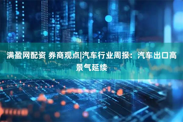 满盈网配资 券商观点|汽车行业周报：汽车出口高景气延续