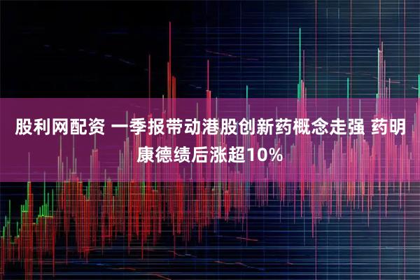 股利网配资 一季报带动港股创新药概念走强 药明康德绩后涨超10%